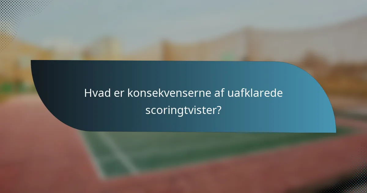Hvad er konsekvenserne af uafklarede scoringtvister?