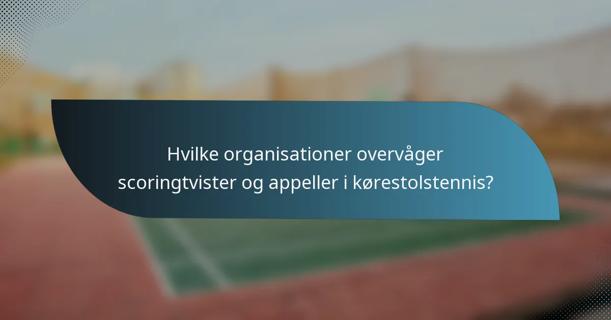 Hvilke organisationer overvåger scoringtvister og appeller i kørestolstennis?